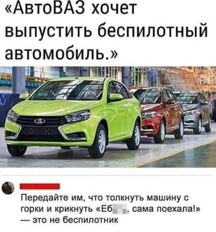 АвтоВАЗ хочет выпустить беспилотный автомобиль Передайте им что толкнуть машину с горки и крикнуть Еб сама поехала это не беспилотник