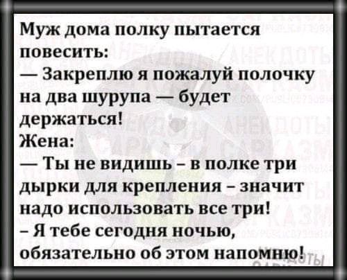 Муж дома полку пытается повесить Закреплю я пожалуй полочку на два шурупа будет держаться Жена Ты не видишь в папке три дырки для крепления значит надо использовать все три Я тебе сегодня ночью обязательно об этом напомню