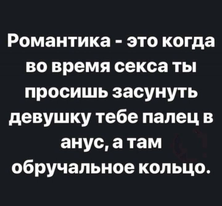 Романтика это когда во время секса ты просишь засунуть девушку тебе палец в анус а там обручальное кольцо
