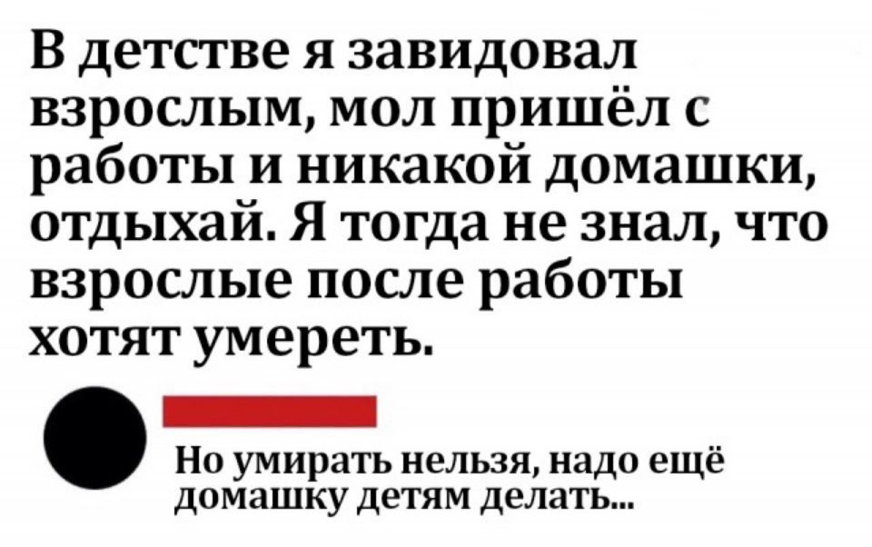 В детстве я завидовал взрослым мол пришёл с работы и никакой домашки отдыхай Я тогда не знал что взрослые после работы хотят умереть _ Но умирать нельзя надо ещё домашку детям делать