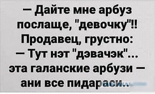 дайте мне арбуз послаще девочку Продавец грустно Тут нэт дэвачэк эта галанские арбузи ани все пидараси
