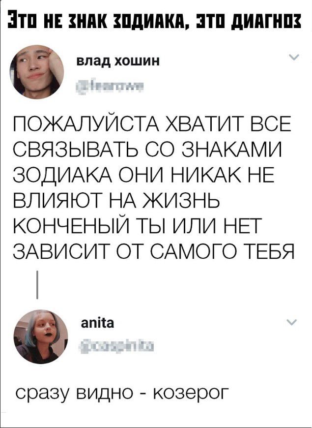ЭТП НЕ ЗНАК ПдИШШ ЭТП дИдП Ш влад хошин ПОЖАЛУЙСТА ХВАТИТ ВСЕ СВЯЗЫВАТЬ ОО ЗНАКАМИ ЗОДИАКА ОНИ НИКАК НЕ влияют НА ЖИЗНЬ КОНЧЕНЫЙ ТЬ ИЛИ НЕТ ЗАВИСИТ ОТ САМОГО ТЕБЯ _ атта сразу видно Козерог
