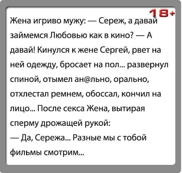 1 В Жена игриво мужу Сереж а даваи займемся Любовью как в кино А давай Кинулся к жене Сергей рвет на ней одежду бросает на пол развернул спиной отымел анпьно орально отхлесгал ремнем обоссал кончил на лицо После секса Жена вытирая сперму дрожащей рукой Да Сережа Разные мыс тобой фильмы смотрим