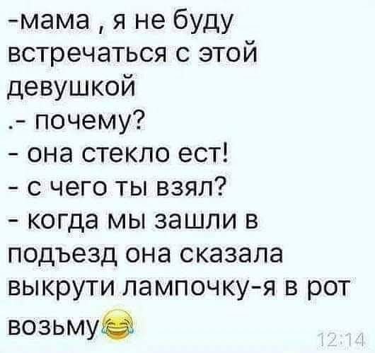 мама я не буду встречаться с этой девушкой почему она стекло ест с чего ты взял когда мы зашли в подъезд она сказала выкрути лампочку я в рот возьмуЮ