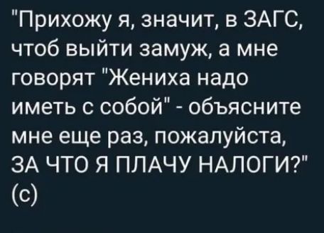 Прихожу я значит в ЗАГС чтоб выйти замуж а мне говорят Жениха надо иметь с собой объясните мне еще раз пожалуйста ЗА ЧТО Я ПЛАЧУ НАЛОГИ С