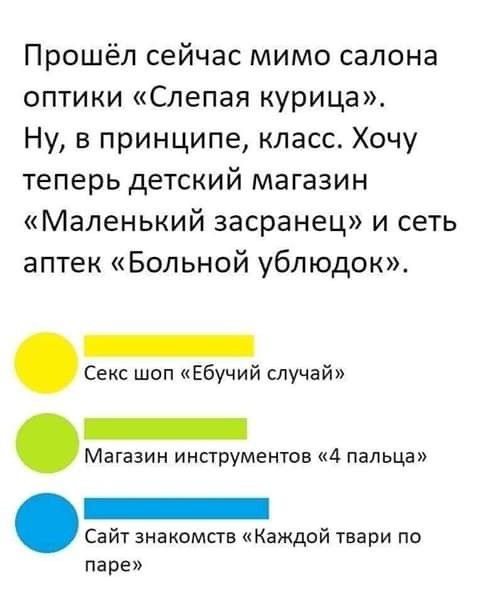 Прошёл сейчас мимо салона оптики Слепая курица Ну в принципе класс Хочу теперь детский магазин Маленький засранец и сеть аптек Больной ублюдок Секс шоп Ебучий случай Магазин инструментов 4 пальца Сайт знакомств Каждой твари по паре