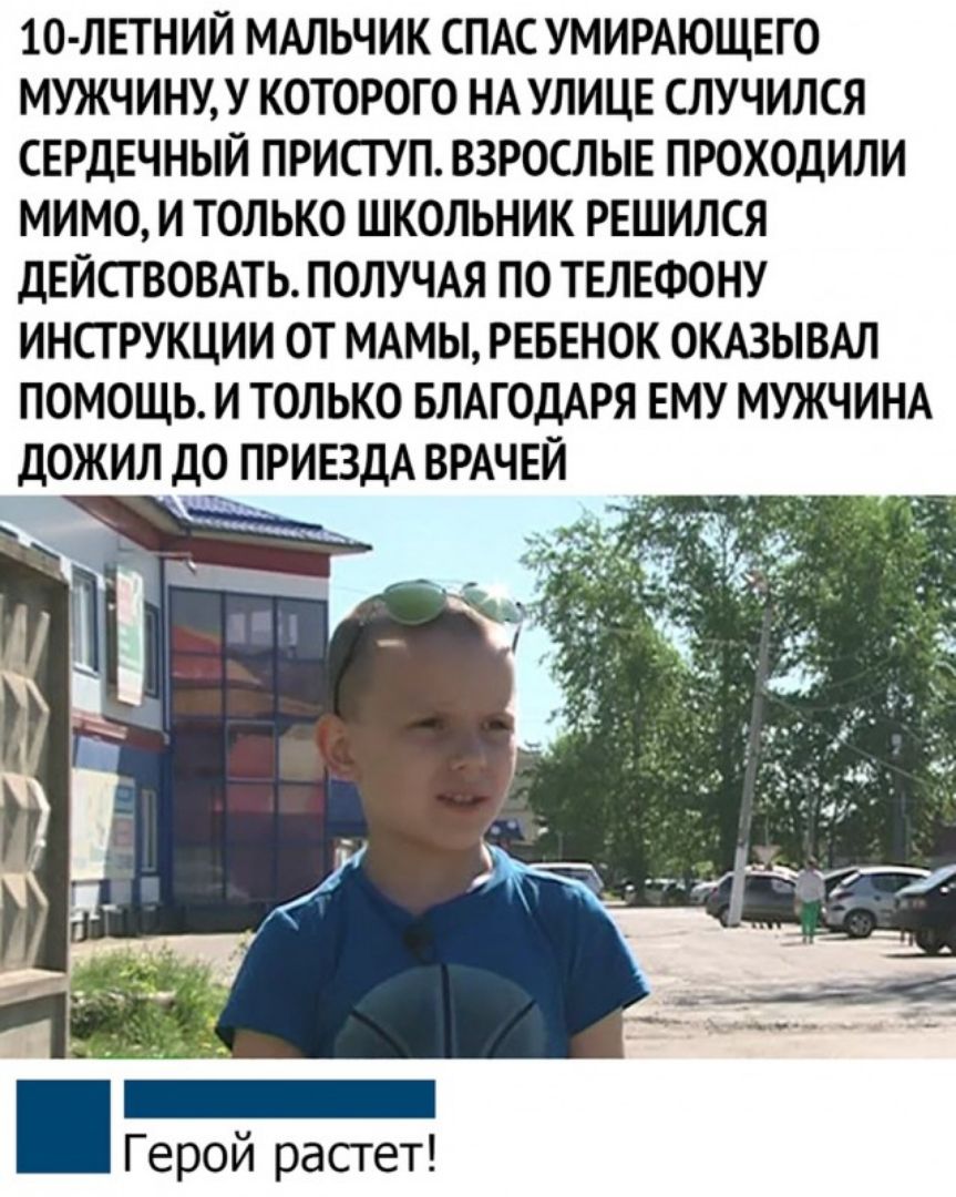 10 ЛЕТНИЙ МАЛЬЧИК СПАС УМИРАЮЩЕГО МУЖЧИНУУ КОТОРОГО НА УЛИЦЕ СЛУЧИЛСЯ СЕРДЕЧНЫЙ ПРИСТУП ВЗРОСЛЫЕ ПРОХОДИЛИ МИМО И ТОЛЬКО ШКОЛЬНИК РЕШИЛСЯ ДЕЙСТВОВАТЬ ПОЛУЧАЯ ПО ТЕЛЕФОНУ ИНСТРУКЦИИ ОТ МАМЫ РЕБЕНОК ОКАЗЫВАЛ ПОМОЩЬ И ТОЛЬКО БЛАГОДАРЯ ЕМУ МУЖЧИНА ДОЖИЛ ДО ПРИЕЗДА ВРАЧЕЙ Герой растет