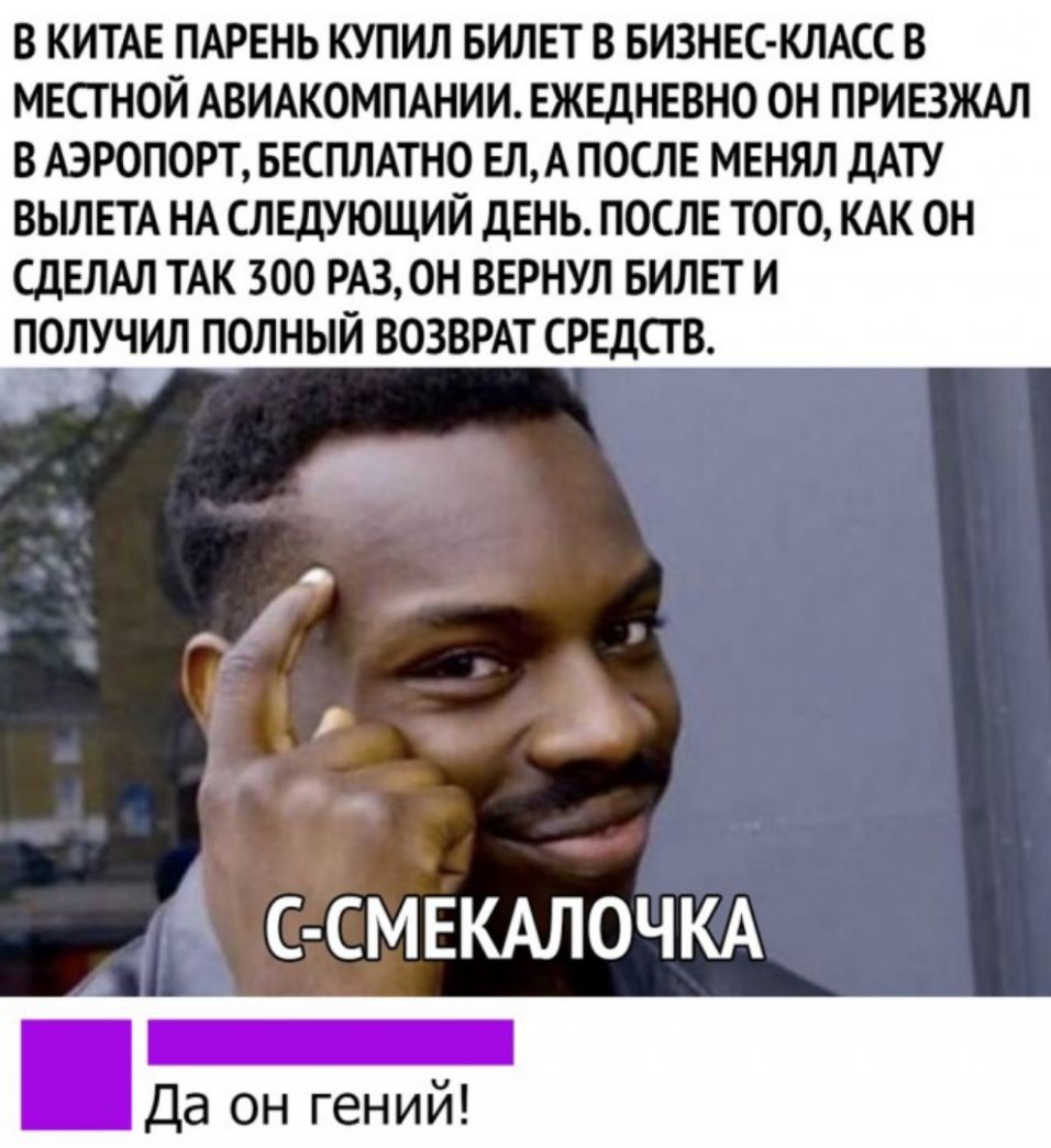 В КИТАЕ ПАРЕНЬ КУПИЛ БИЛЕТ В БИЗНЕС КЛАСС В МЕСТ НОЙ АВИАКОМПАНИИ ЕЖЕДНЕВНО ОН ПРИЕЗЖАЛ В АЭРОПОРТ БЕСПЛАТНО ЕЛА ПОСЛЕ МЕНЯЛ ДАТУ ВЫЛЕТА НА СЛЕДУЮЩИЙ ДЕНЬ ПОСЛЕ ТОГО КАК ОН СДЕЛАЛ ТАК 300 РА3ОН ВЕРНУЛ БИЛЕТ И ПОЛУЧИЛ ПОЛНЫЙ ВОЗВРАТ СРЕДСТВ с смвкдлочкА _ Да он гений