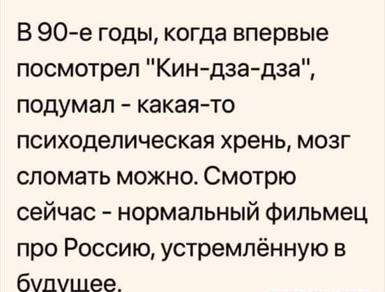 В 90е годы когда впервые посмотрел Кин дза дза подумал какаято психоделическая хрень мозг сломать можно Смотрю сейчас нормальный фильмец про Россию устремлённую в будущее