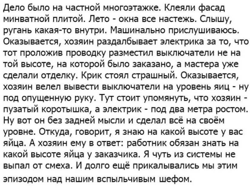 Дело было на часгной многоэтажке Клеяли фасад минватной плитой Лето окна все настежь Слышу ругань какая то внутри Машинально прислушиваюсь Оказывается хозяин раздапбывает электрика за то что тот проложив проводку разместил выключатели не на той высоте на которой было заказано а мастера уже сделали отделку Крик стоял страшный Оказывается хозяин велел вывести выключатели на уровень яиц ну под опущен