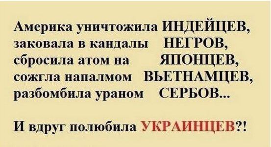 Америка уничтожила ИНДЕЙЦЕВ заковала в кандалы НЕГРОВ сбросила атом на ЯПОНЦЕВ сожгла напалмом ВЬЕТНАМЦЕВ разбомбила ураном СЕРБОВ И вдруг полюбила УКРАИНЦЕВ
