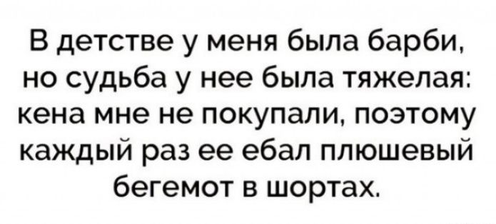 В детстве у меня была барби но судьба у нее была тяжелая кена мне не покупали поэтому каждый раз ее ебал плюшевый бегемот в шортах