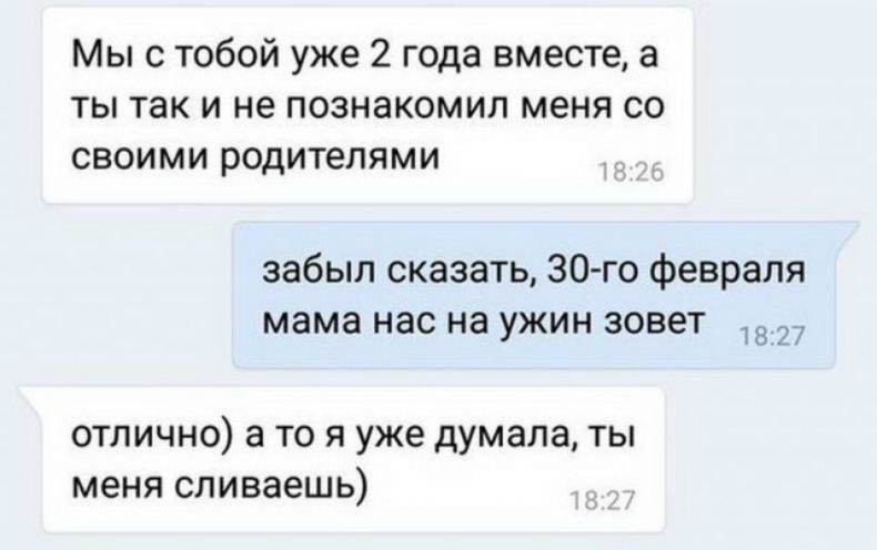 Мы с тобой уже 2 года вместе а ты так и не познакомил меня со своими родителями забыл сказать 30 го февраля мама нас на ужин зовет 27 отлично а то я уже думала ты меня сливаешь