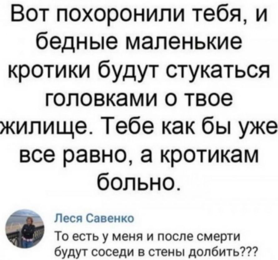 Вот похоронили тебя и бедные маленькие кротики будут стукаться головками о твое жилище Тебе как бы уже все равно а кротикам больно Леся Савенко То есть у меня и после смерти будут соседи в стены долбить