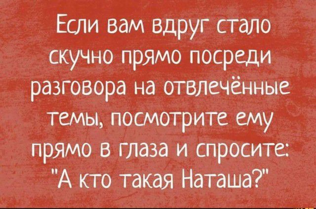 Если вам вдруг стало скучно прямо посреди разговора на отвлечённые темы посмотрите ему прямо в глаза и спросите А кто такая Наташа