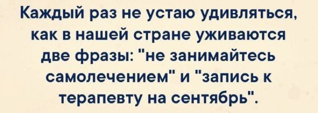 Каждый раз не устаю удивляться как в нашей стране уживаются две фразы не занимайтесь самолечением и запись к терапевту на сентябрь