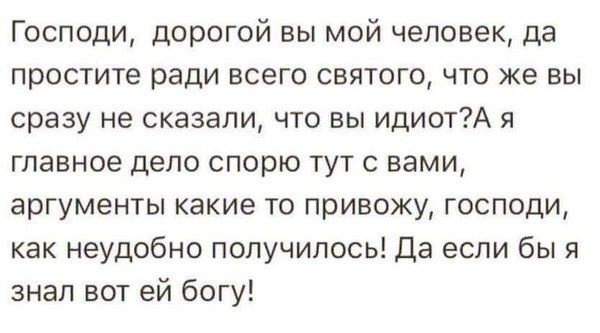 Господи дорогой вы мой человек да простите ради всего святого что же вы сразу не сказали что вы идиотА я главное депо спорю тут с вами аргументы какие то привожу господи как неудобно получилось Да если бы я знал вот ей богу