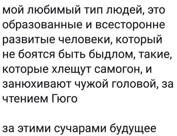 мой любимый тип людей это образованные и всесторонне развитые человеки который не боятся быть быдлом такие которые хлещут самогон и занюхивают чужой головой за чтением Гюго за этими сучарами будущее