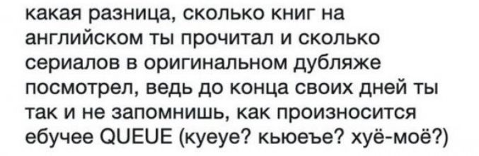 какая разница сколько книг на английском ты прочитал и сколько сериалов в оригинальном дубляже посмотрел ведь до конца своих дней ты так и не запомнишь как произносится ебучее ОЦЕЦЕ куеуе кьюеъе хуё моё