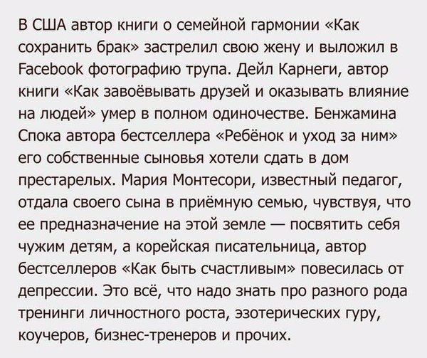 В США автор книги о семейной гармонии Как сохранить брак засгрепип свою жену и выложил в РасеЬоок фотографию трупа Дейл Карнеги автор книги Как завоёвывать друзей и оказывать влияние на людей умер в полном одиночестве Бенжамина Спока автора бестселлера Ребёнок и уход за ним его собственные СЫНОВЬЯ ХОТЕЛИ СдВТЬ В ДОМ пресгарепых Мария Монтесори известный педагог отдала своего сына в приёмную семью 