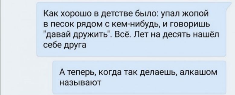 Как хорошо в детстве было упал жопой в песок рядом с кем нибудь и говоришь давай дружить Всё Лет на десять нашёл себе друга А теперь когда так делаешь алкашом называют