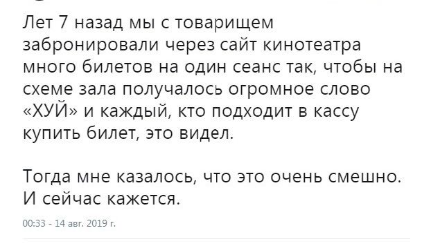 Лет 7 назад мыс товарищем забронировали через сайт кинотеатра много билетов на один сеанс так чтобы на схеме зала получалось огромное слово ХУЙ и каждый кто подходит в кассу купить билет зто видел Тогда мне казалось что это очень смешно И сейчас кажется