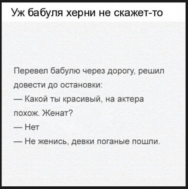 Уж бабуля херни не скажет то Перевел бабулю через дорогу решил довести до остановки Какой ты красивый на актера похож Женат Нет Не ЖЭНИСЬ ДЭВКИ поганые ПОШЛИ