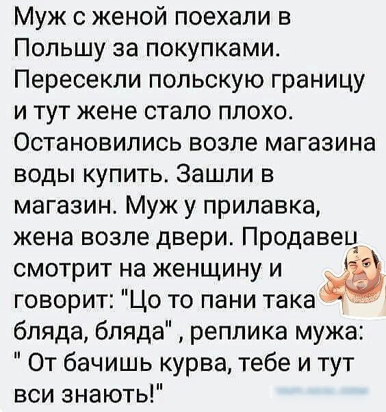 Муж с женой поехали в Польшу за покупками Пересекли польскую границу и тут жене стало плохо Остановились возле магазина воды купить Зашли в магазин Муж у прилавка жена возле двери Продавец смотрит на женщину и _ говорит Цо то пани така бляда бляда реплика мужа От бачишь курва тебе и тут вси знають