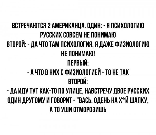 ВСТРЕЧАЮТСЯ 2 АМЕРИКАНЦА ПЛИН Я ПСИХПЛПГИЮ РУССКИХ СОВСЕМ НЕ ППНИМАЮ ВТПРПИ дА ЧТП ТАМ ПСИХОЛПГИЯ Н дАЖЕ ФИЗИПЛПГИЮ НЕ ПСНИМАЮ ПЕРВЫЙ А ЧТП В НИХ С ФИЗИПППГИЕИ ТП НЕ ТАК ВТПРСИ дА ИДУ ТУТ КАК ТО ПП УЛИЦЕ НАВСТРЕЧУ ЦВСЕ РУССКИХ СДИН ЛРУГСМУ И ГПВПРИТ ВАСЬ ПДЕНЬ НА ХИ ШАПКУ А ТП УШИ ПТМПРПЗИШЬ