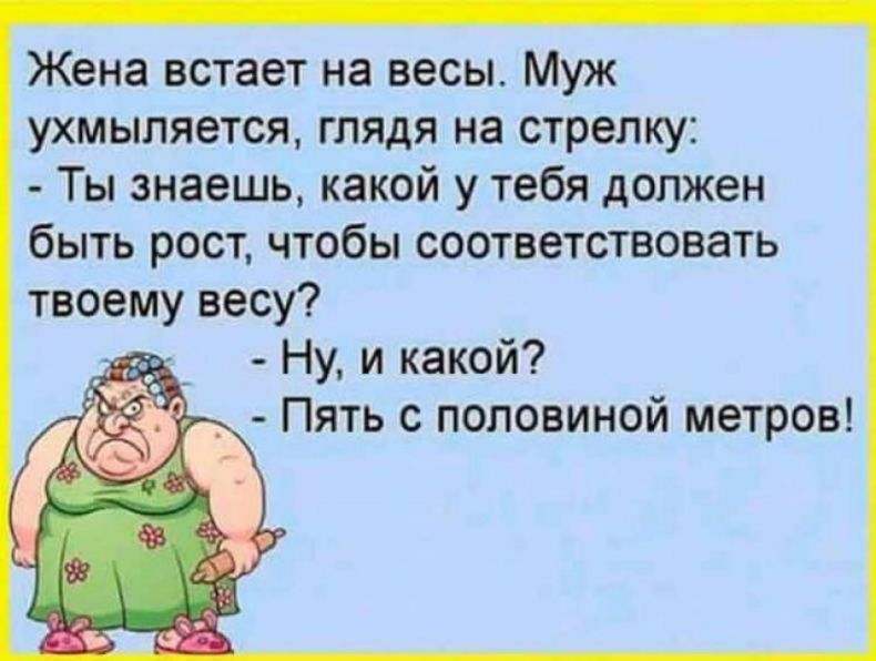 Жена встает на весы Муж ухмыляется глядя на стрелку Ты знаешь какой у тебя должен быть рост чтобы соответствовать твоему весу _ Ну и какой Пять с половиной метров