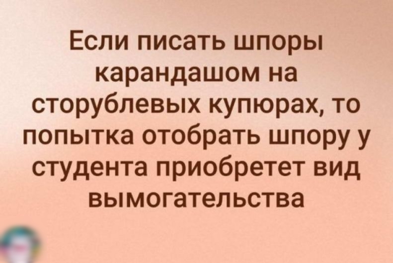 Если писать шпоры карандашом на сторублевых купюрах то попытка отобрать шпору у студента приобретет вид вымогательства