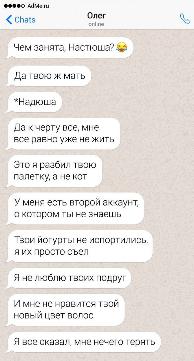 0000 АдМеш СЬаіз Олег стпъе Чем занята Настюша Да твою Ж мать Надюша Да к черту все мне все равно уже не жить Это я разбил твою палетку а не кот У меня есть второй аккаунт о котором ты не знаешь Твои йогурты не испортились я их просто съел Я не люблю твоих подруг И мне не нравится твой новый цвет волос Я все СКЭЗЭЛ мне НЕЧЕГО ТЕРЯТЬ