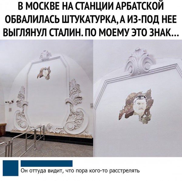 В МОСКВЕ НА СГАНЦИИ АРБАТСКОЙ ОБВАЛИЛАСЬ ШТУКАТУРКАА ИЗ ПОД НЕЕ ВЫГЛЯНУЛ СТАЛИН ПО МОЕМУ ЭТО ЗНАК Он отгуда видит что пора кого то расстрелять