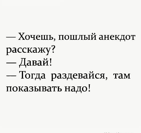 Хочешь пошлый анекдот расскажу Давай Тогда раздевайся там показывать надо