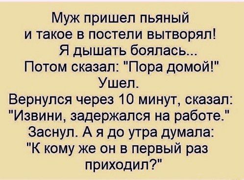 Муж пришел пьяный и такое в постели вытворял Я дышать боялась Потом сказал Пора домой Ушел Вернулся через 10 минут сказал Извини задержался на работе Заснул А я до утра думала К кому же он в первый раз приходил