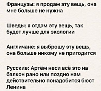 Французы я продам эту вещь она мне больше не нужна Шведы я отдам эту вещь так будет лучше для экологии Англичане я выброшу эту вещь она больше никому не пригодится Русские Артём неси всё это на балкон рано или поздно мам действительно понадобится бюст Ленина