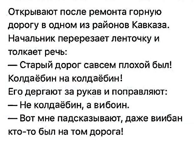 Открывают после ремонта горную дорогу в одном из районов Кавказа Начальник перерезает ленточку и толкает речь Старый дорог савсем плохой был Колдаёбин на колдаёбин Его дергают за рукав и поправляют Не колдаёбин а витбоин Вот мне падсказывают даже виибан кто то был на том дорога