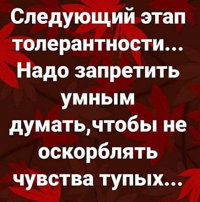 Следующий этап толерантности Надо запретить умным думатьчтобы не оскорблять чувства тупых