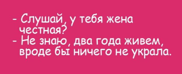 Слушай у тебя жена честная Не знаю два года живем вроде бы ничего не украла