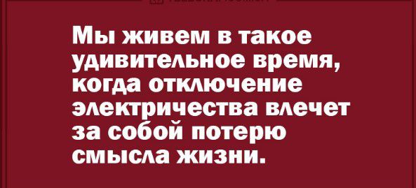 Мы живем в такое удивительное время когда отключение электричества ВАечеТ за собой потерю смысла жизни