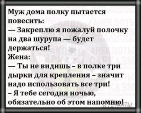 Муж дома полку пытается повесить Закреплю я пожалуй полочку на два шурупа будет держаться Жена Ты не видишь на полке три дырки для крепления значит надо использовать все три Я тебе сегодня ночью обязательно об этом напомню