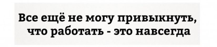 Все ещё не могу привыкнуть что работать это навсегда