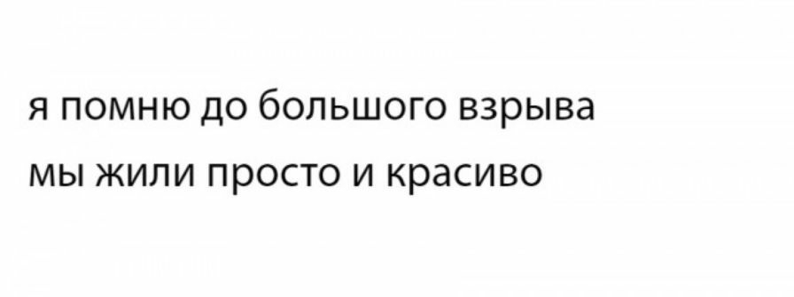 Я ПОМНЮ ДО бОЛЬШОГО ВЗРЫВЭ мы жили ПРОСТО И КРЗСИВО