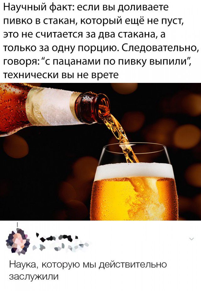 Научный факт если вы доливаете пивко в стакан который ещё не пуст это не считается за два стакана а только за одну порцию Следовательно говоряс пацанами по пивку выпили технически вы не врете Наука которую мы действительно заслужили