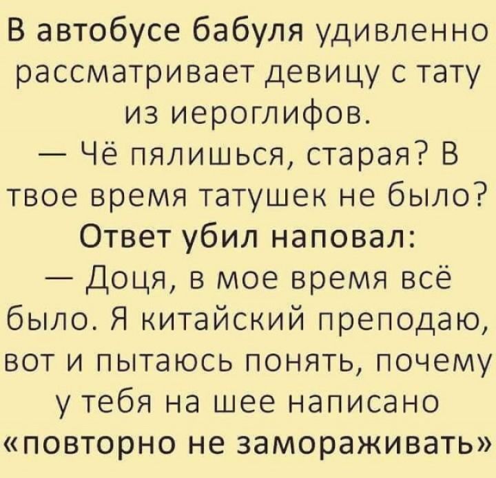 В автобусе бабуля удивленно рассматривает девицу с тату из иероглифов Чё пялишься старая В твое время татушек не было Ответ убил наповал Доця в мое время всё было Я китайский преподаю вот и пытаюсь понять почему у тебя на шее написано повторно не замораживать