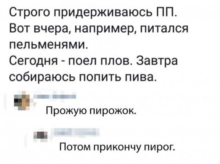 Строго придерживаюсь ПП Вот вчера например питался пельменями Сегодня поел плов Завтра собираюсь попить пива Прожую пирожок Потом прикончу пирог