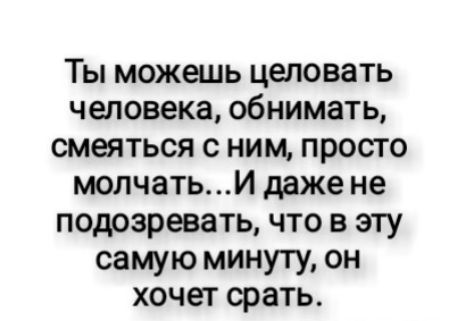 Ты можешь целовать человека обнимать смеяться с ним просто молчатьИ даже не подозревать что в эту самую минуту он хочет срать
