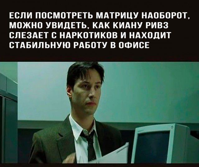 ЕСЛИ ПОСМОТРЕТЬ МАТРИЦУ НАОБОРОТ МОЖНО УВИДЕТЬ КАК КИАНУ РИВЗ СПЕЗАЕТ С НАРКОТИКОВ И НАХОДИТ СТАБИЛЬНУЮ РАБОТУ В ОФИСЕ