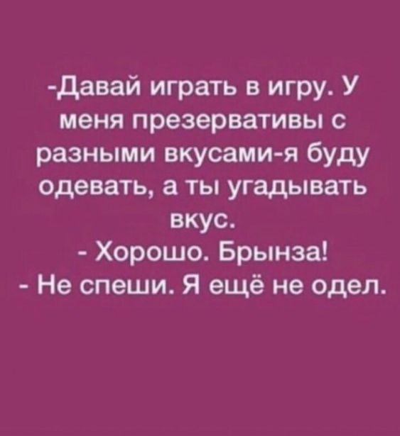 давай играть в игру У меня презервативы с разными вкусами я буду одевать а ты угадывать вкус Хорошо Брынза Не спеши Я ещё не одел