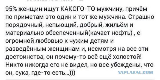 95 женщин ищут КАКОГО ТО мужчину причём по приметам это один и тот же мужчина Страшно порядочный непьющий добрый жильём и материально обеспеченныйкачает нефть с огромной любовью к чужим детям и разведённым женщинам и несмотря на все эти достоинства он почему то всё ещё холостой Никто никогда его не видел но все убеждены что он сука гдето есть